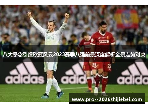 八大悬念引爆欧冠风云2023赛季八强前景深度解析全景走势对决