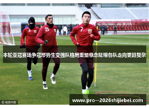 本轮亚冠赛场争冠形势生变强队格局重塑悬念陡增各队走向更趋复杂 本轮亚冠赛场争冠形势生变强队格局重塑悬念陡增各队走向更趋复杂