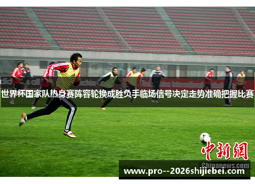 世界杯国家队热身赛阵容轮换成胜负手临场信号决定走势准确把握比赛 世界杯国家队热身赛阵容轮换成胜负手临场信号决定走势准确把握比赛