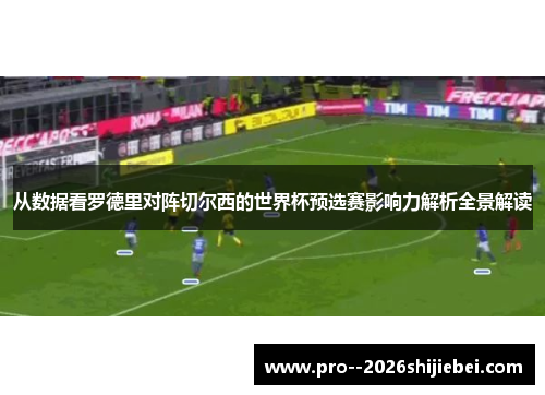 从数据看罗德里对阵切尔西的世界杯预选赛影响力解析全景解读
