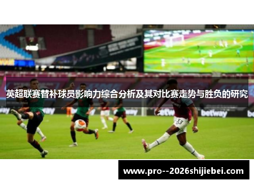 英超联赛替补球员影响力综合分析及其对比赛走势与胜负的研究 英超联赛替补球员影响力综合分析及其对比赛走势与胜负的研究