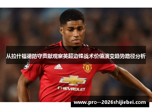 从拉什福德防守贡献观察英超边锋战术价值演变趋势路径分析 从拉什福德防守贡献观察英超边锋战术价值演变趋势路径分析