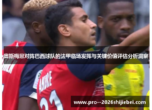 奥斯梅恩对阵巴西球队的法甲临场发挥与关键价值评估分析洞察 奥斯梅恩对阵巴西球队的法甲临场发挥与关键价值评估分析洞察