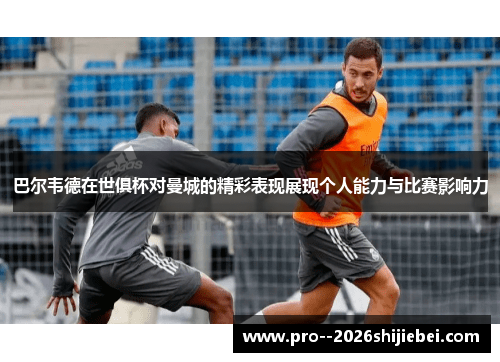 巴尔韦德在世俱杯对曼城的精彩表现展现个人能力与比赛影响力