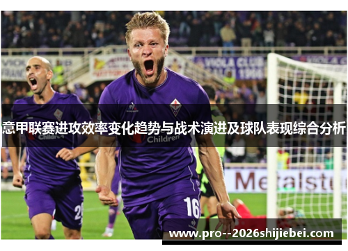 意甲联赛进攻效率变化趋势与战术演进及球队表现综合分析 意甲联赛进攻效率变化趋势与战术演进及球队表现综合分析