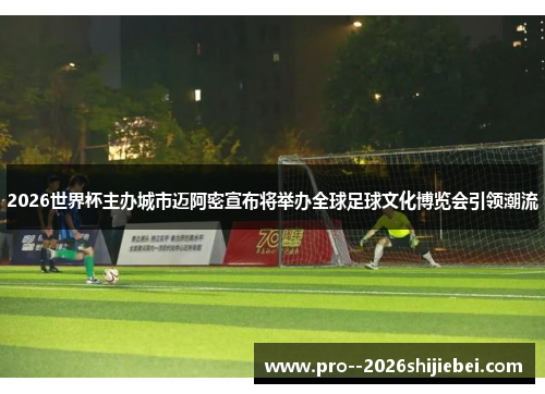 2026世界杯主办城市迈阿密宣布将举办全球足球文化博览会引领潮流 2026世界杯主办城市迈阿密宣布将举办全球足球文化博览会引领潮流