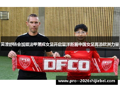 吴澄舒转会加盟法甲第戎女足开启留洋新篇中国女足再添欧洲力量