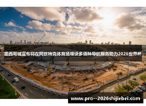 墨西哥城宣布将在阿兹特克体育场增设多语种导航服务助力2026世界杯
