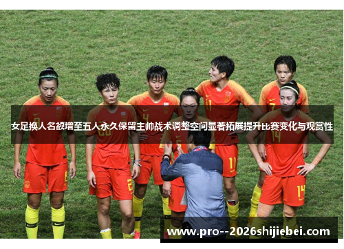 女足换人名额增至五人永久保留主帅战术调整空间显著拓展提升比赛变化与观赏性