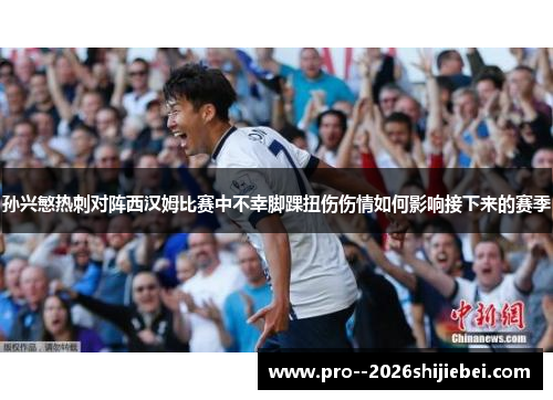 孙兴慜热刺对阵西汉姆比赛中不幸脚踝扭伤伤情如何影响接下来的赛季 孙兴慜热刺对阵西汉姆比赛中不幸脚踝扭伤伤情如何影响接下来的赛季