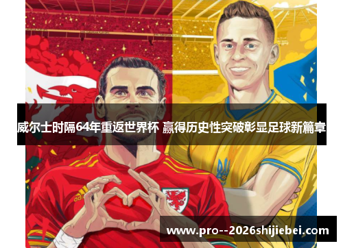 威尔士时隔64年重返世界杯 赢得历史性突破彰显足球新篇章