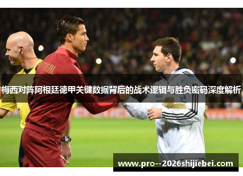 梅西对阵阿根廷德甲关键数据背后的战术逻辑与胜负密码深度解析 梅西对阵阿根廷德甲关键数据背后的战术逻辑与胜负密码深度解析