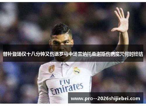替补登场仅十八分钟又伤退罗马中场雷纳托桑谢斯伤病魔咒何时终结 替补登场仅十八分钟又伤退罗马中场雷纳托桑谢斯伤病魔咒何时终结
