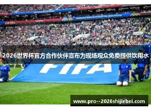 2026世界杯官方合作伙伴宣布为现场观众免费提供饮用水