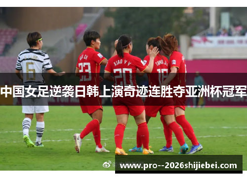 中国女足逆袭日韩上演奇迹连胜夺亚洲杯冠军