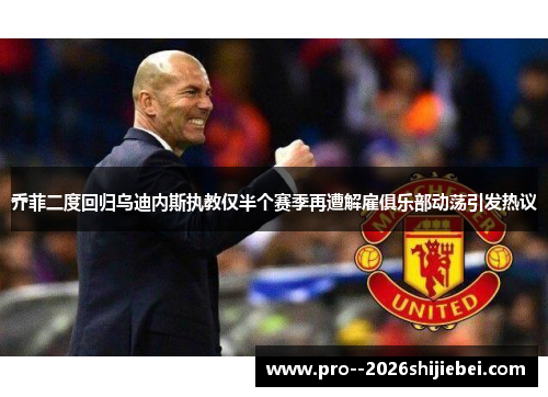 乔菲二度回归乌迪内斯执教仅半个赛季再遭解雇俱乐部动荡引发热议