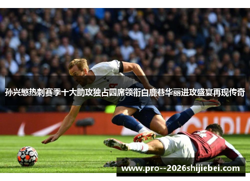 孙兴慜热刺赛季十大助攻独占四席领衔白鹿巷华丽进攻盛宴再现传奇