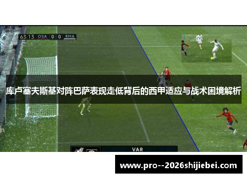 库卢塞夫斯基对阵巴萨表现走低背后的西甲适应与战术困境解析