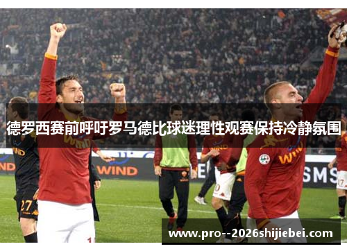 德罗西赛前呼吁罗马德比球迷理性观赛保持冷静氛围