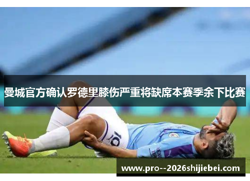 曼城官方确认罗德里膝伤严重将缺席本赛季余下比赛