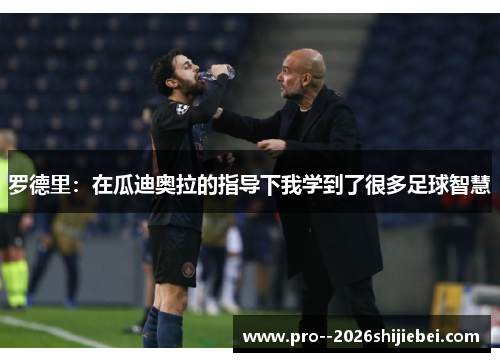 罗德里：在瓜迪奥拉的指导下我学到了很多足球智慧