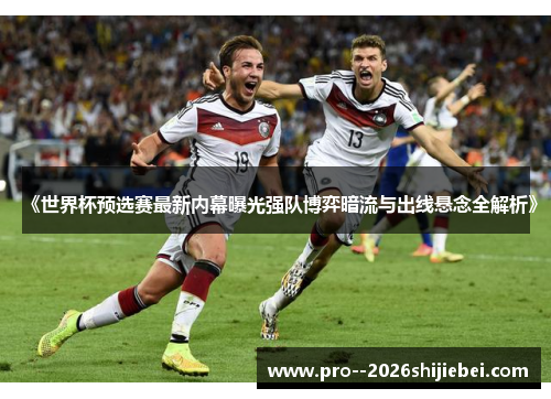 《世界杯预选赛最新内幕曝光强队博弈暗流与出线悬念全解析》