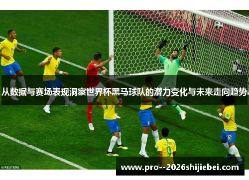 从数据与赛场表现洞察世界杯黑马球队的潜力变化与未来走向趋势