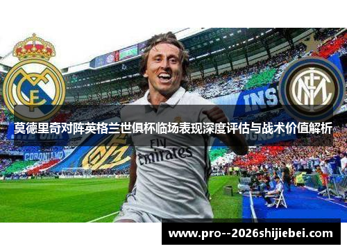莫德里奇对阵英格兰世俱杯临场表现深度评估与战术价值解析